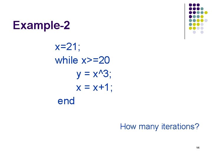 Example-2 x=21; while x>=20 y = x^3; x = x+1; end How many iterations?