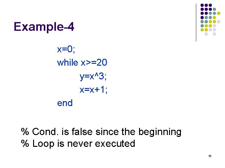 Example-4 x=0; while x>=20 y=x^3; x=x+1; end % Cond. is false since the beginning