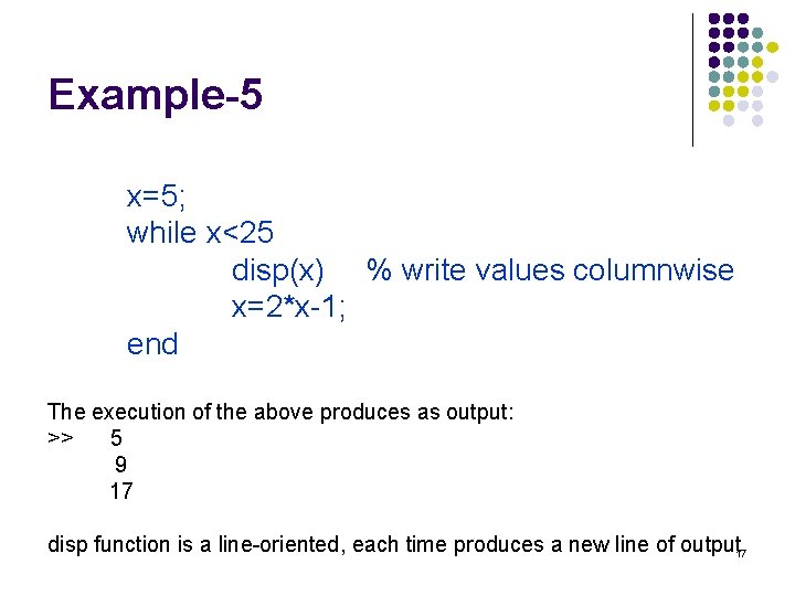 Example-5 x=5; while x<25 disp(x) % write values columnwise x=2*x-1; end The execution of