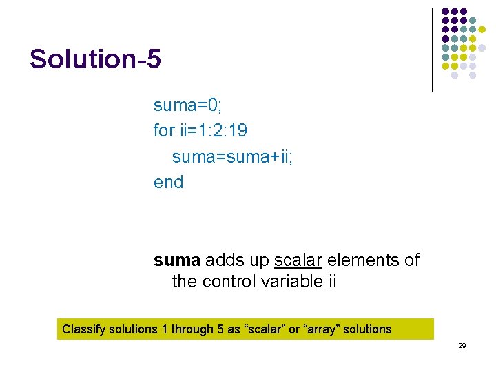 Solution-5 suma=0; for ii=1: 2: 19 suma=suma+ii; end suma adds up scalar elements of