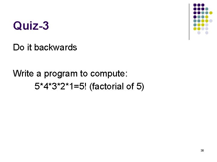 Quiz-3 Do it backwards Write a program to compute: 5*4*3*2*1=5! (factorial of 5) 38