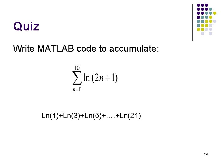 Quiz Write MATLAB code to accumulate: Ln(1)+Ln(3)+Ln(5)+…. +Ln(21) 39 