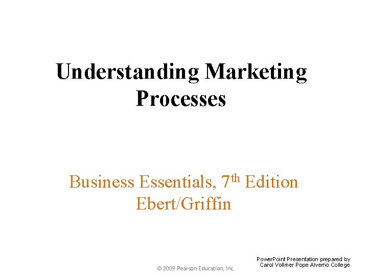 Understanding Marketing Processes Business Essentials, 7 th Edition Ebert/Griffin © 2009 Pearson Education, Inc.
