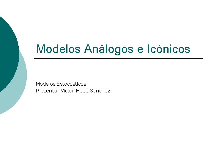 Modelos Análogos e Icónicos Modelos Estocásticos Presenta: Víctor Hugo Sánchez 