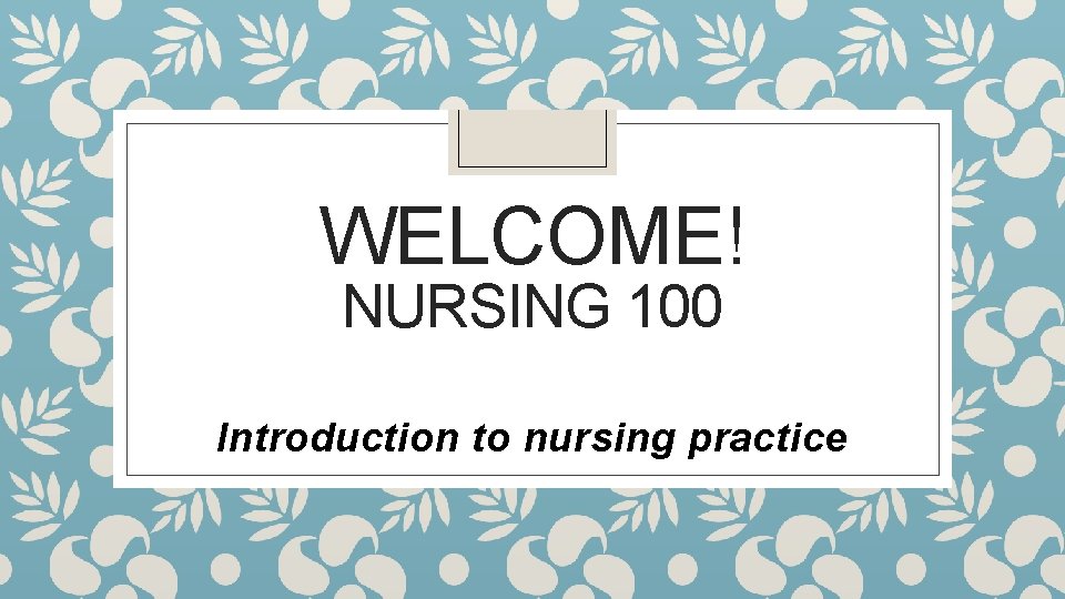 WELCOME! NURSING 100 Introduction to nursing practice 