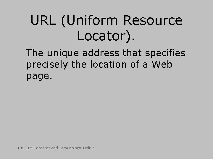 URL (Uniform Resource Locator). The unique address that specifies precisely the location of a