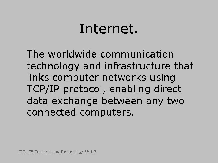 Internet. The worldwide communication technology and infrastructure that links computer networks using TCP/IP protocol,