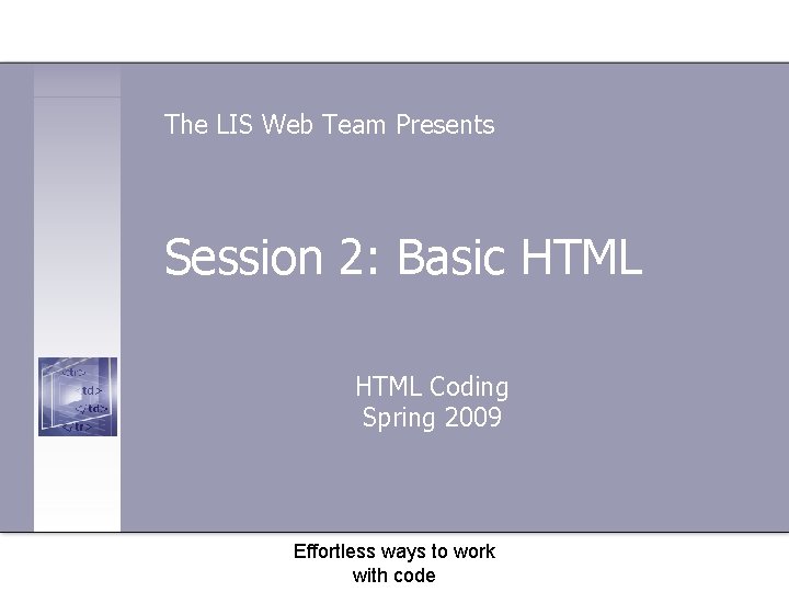 The LIS Web Team Presents Session 2: Basic HTML Coding Spring 2009 Effortless ways