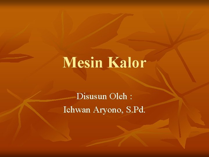 Mesin Kalor Disusun Oleh : Ichwan Aryono, S. Pd. 