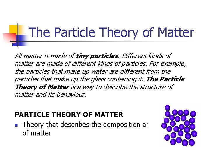 The Particle Theory of Matter All matter is made of tiny particles. Different kinds