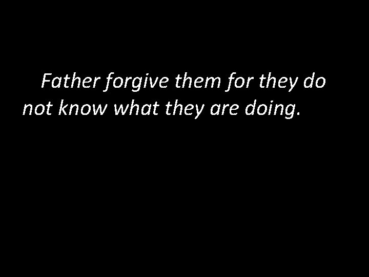 Father forgive them for they do not know what they are doing. 
