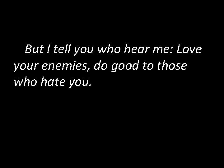 But I tell you who hear me: Love your enemies, do good to those