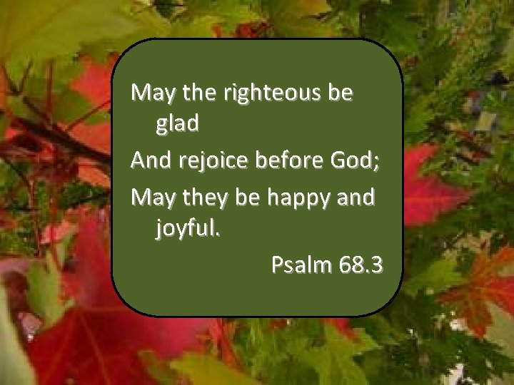 May the righteous be glad And rejoice before God; May they be happy and