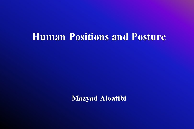 Human Positions and Posture Mazyad Aloatibi 