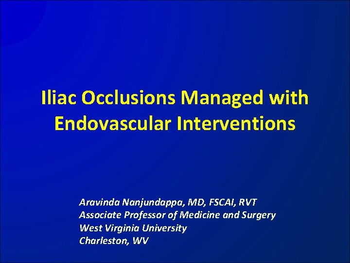 Iliac Occlusions Managed with Endovascular Interventions Aravinda Nanjundappa, MD, FSCAI, RVT Associate Professor of