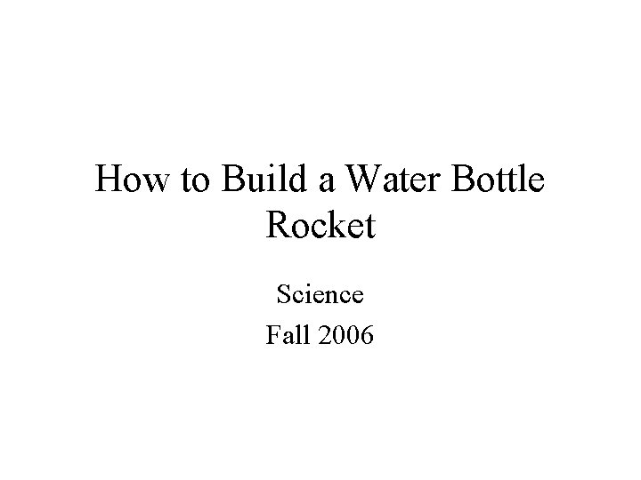 How to Build a Water Bottle Rocket Science Fall 2006 