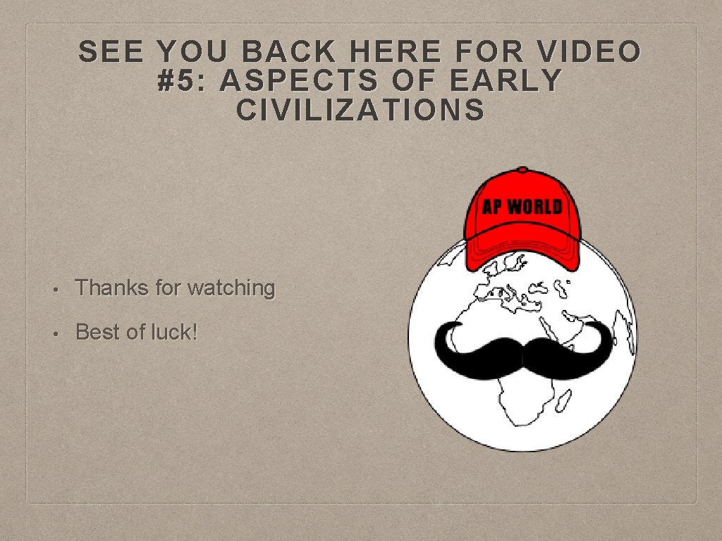 SEE YOU BACK HERE FOR VIDEO #5: ASPECTS OF EARLY CIVILIZATIONS • Thanks for