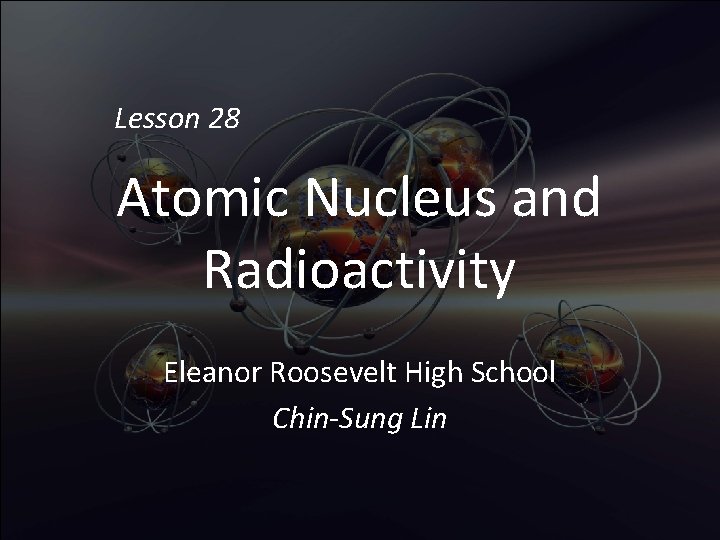 Lesson 28 Atomic Nucleus and Radioactivity Eleanor Roosevelt High School Chin-Sung Lin 