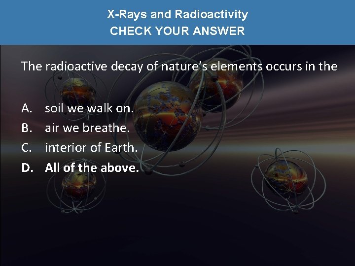 X-Rays and Radioactivity CHECK YOUR ANSWER The radioactive decay of nature’s elements occurs in