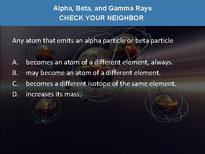 Alpha, Beta, and Gamma Rays CHECK YOUR NEIGHBOR Any atom that emits an alpha