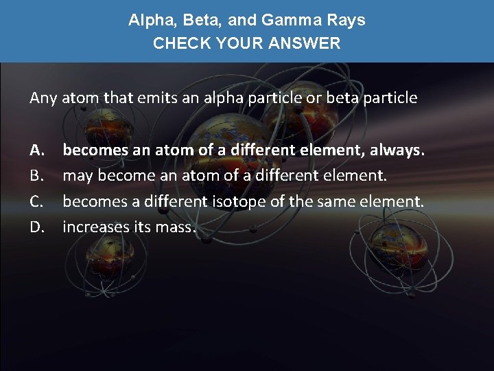 Alpha, Beta, and Gamma Rays CHECK YOUR ANSWER Any atom that emits an alpha