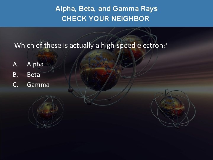 Alpha, Beta, and Gamma Rays CHECK YOUR NEIGHBOR Which of these is actually a