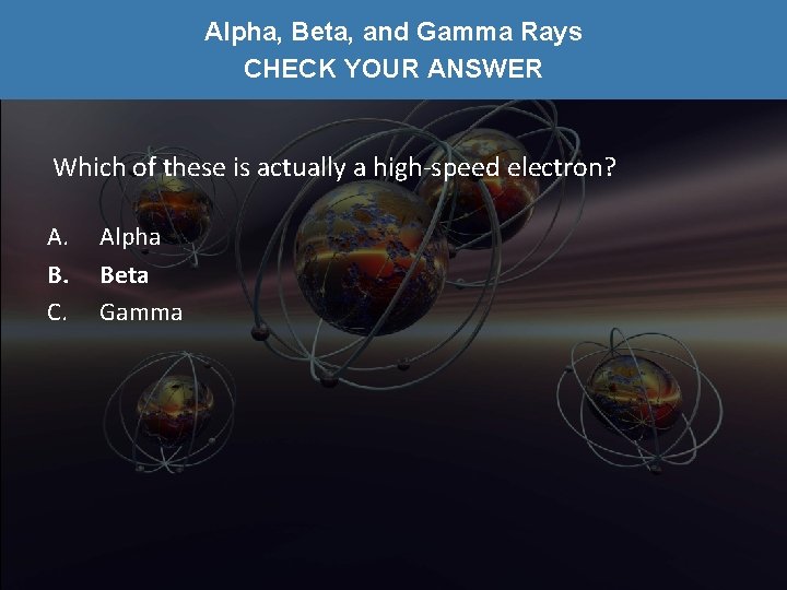 Alpha, Beta, and Gamma Rays CHECK YOUR ANSWER Which of these is actually a