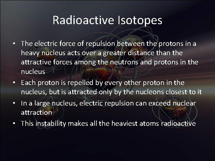 Radioactive Isotopes • The electric force of repulsion between the protons in a heavy