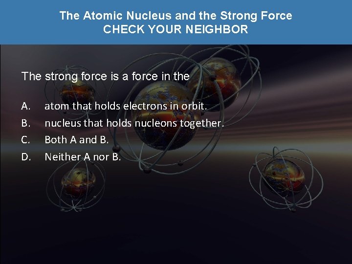 The Atomic Nucleus and the Strong Force CHECK YOUR NEIGHBOR The strong force is