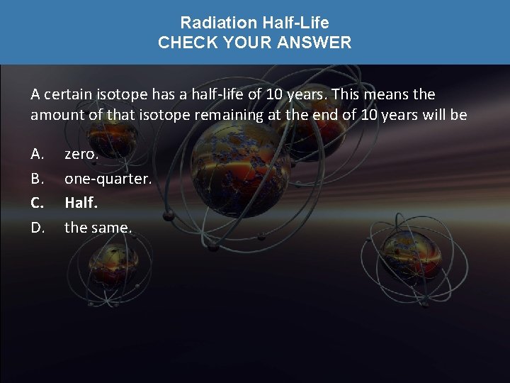 Radiation Half-Life CHECK YOUR ANSWER A certain isotope has a half-life of 10 years.