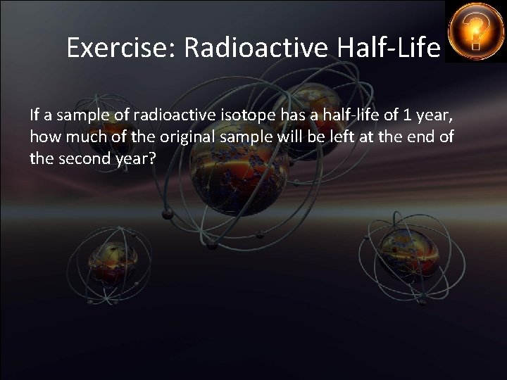 Exercise: Radioactive Half-Life If a sample of radioactive isotope has a half-life of 1