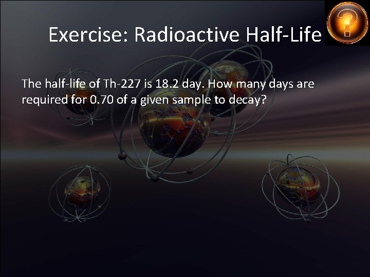 Exercise: Radioactive Half-Life The half-life of Th-227 is 18. 2 day. How many days