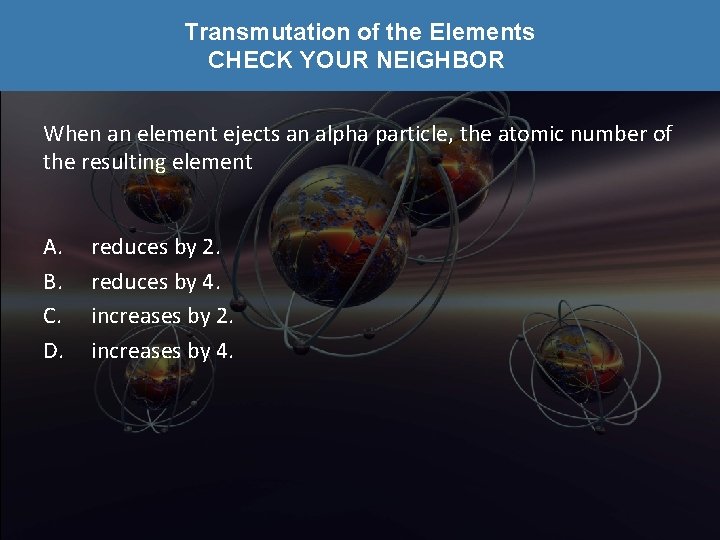 Transmutation of the Elements CHECK YOUR NEIGHBOR When an element ejects an alpha particle,