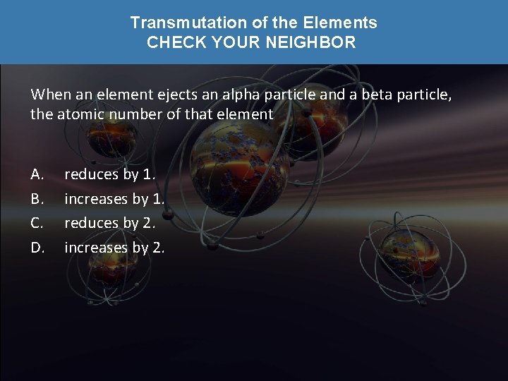 Transmutation of the Elements CHECK YOUR NEIGHBOR When an element ejects an alpha particle