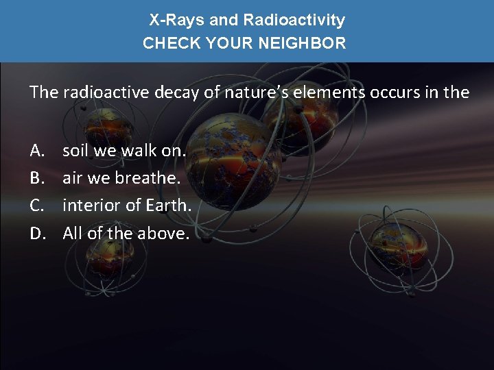 X-Rays and Radioactivity CHECK YOUR NEIGHBOR The radioactive decay of nature’s elements occurs in