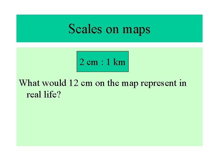Scales on maps 2 cm : 1 km What would 12 cm on the