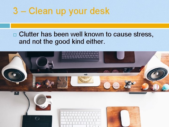3 – Clean up your desk Clutter has been well known to cause stress,