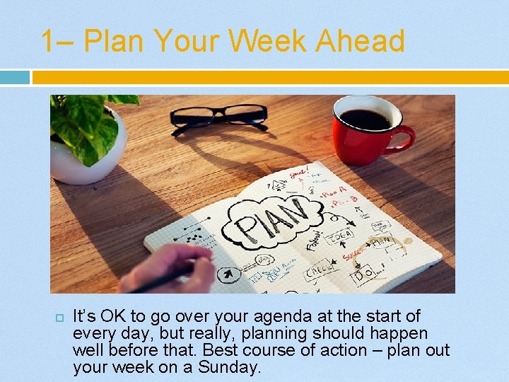 1– Plan Your Week Ahead It’s OK to go over your agenda at the