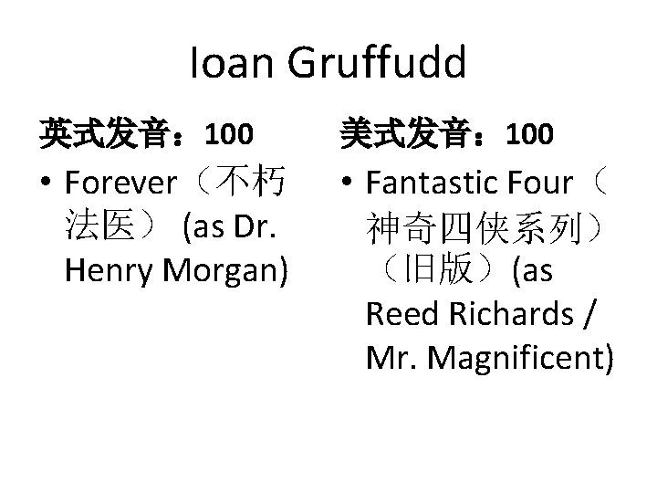 Ioan Gruffudd 英式发音： 100 美式发音： 100 • Forever（不朽 法医） (as Dr. Henry Morgan) •