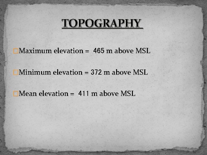 TOPOGRAPHY �Maximum elevation = 465 m above MSL �Minimum elevation = 372 m above