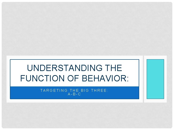 UNDERSTANDING THE FUNCTION OF BEHAVIOR: TARGETING THE BIG THREE: A-B-C 