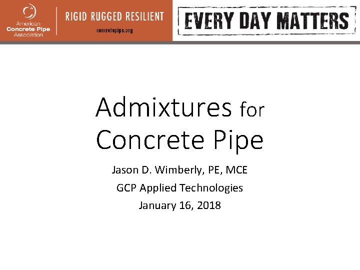 Admixtures for Concrete Pipe Jason D. Wimberly, PE, MCE GCP Applied Technologies January 16,