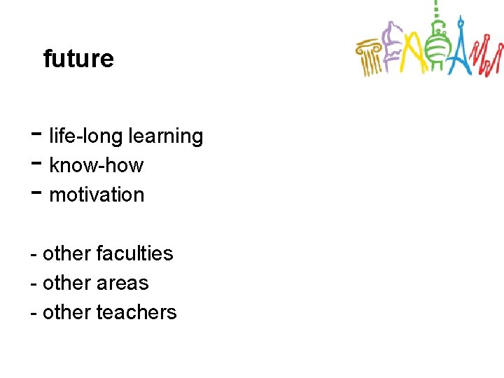 future - life-long learning - know-how - motivation - other faculties - other areas