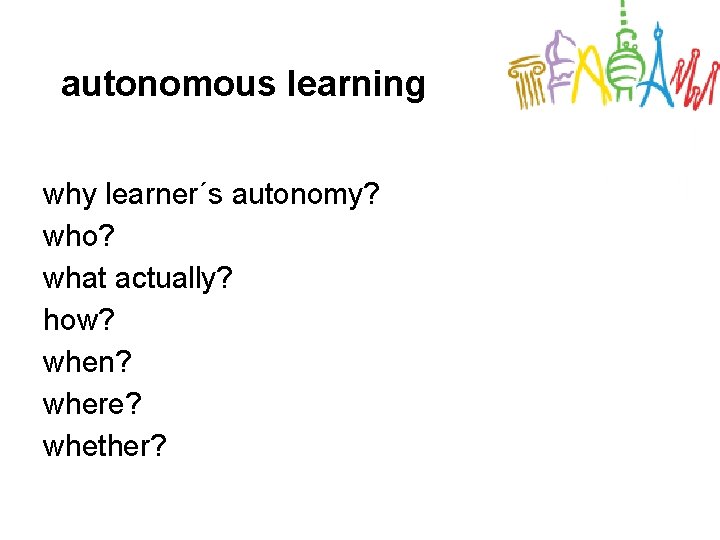 autonomous learning why learner´s autonomy? who? what actually? how? when? where? whether? 