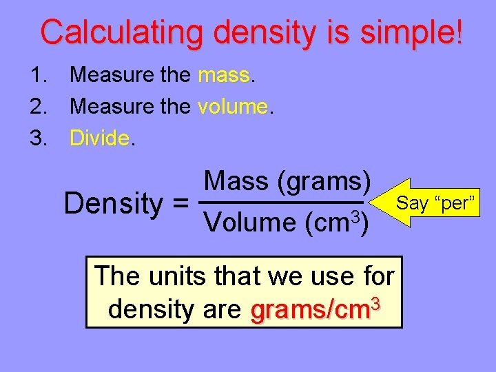 Calculating density is simple! 1. 2. 3. Measure the mass Measure the volume Divide