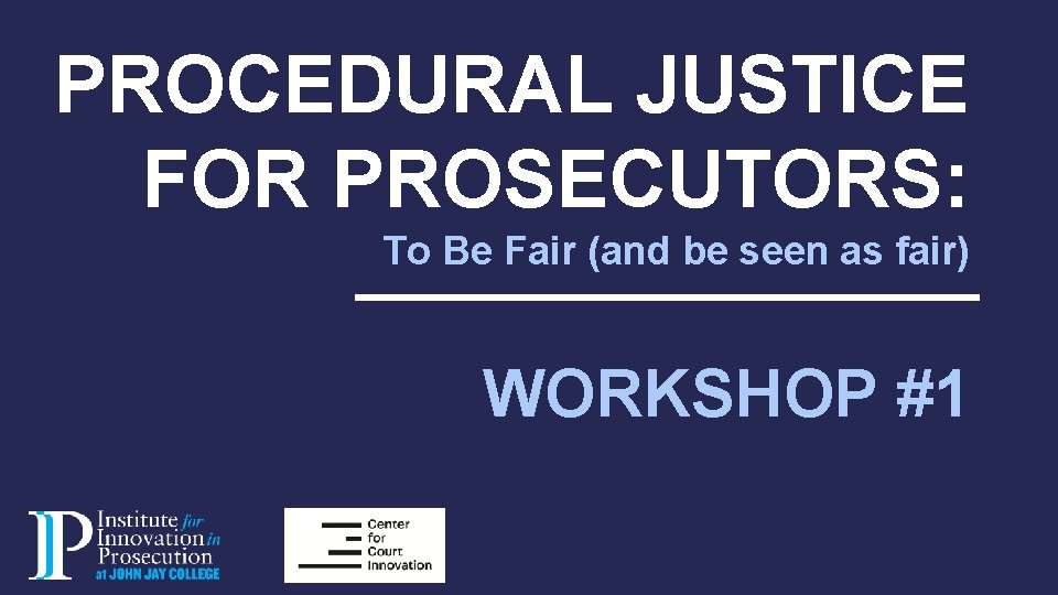 PROCEDURAL JUSTICE FOR PROSECUTORS: To Be Fair (and be seen as fair) WORKSHOP #1