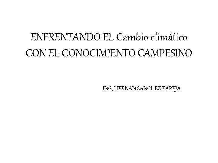 ENFRENTANDO EL Cambio climático CON EL CONOCIMIENTO CAMPESINO ING, HERNAN SANCHEZ PAREJA 