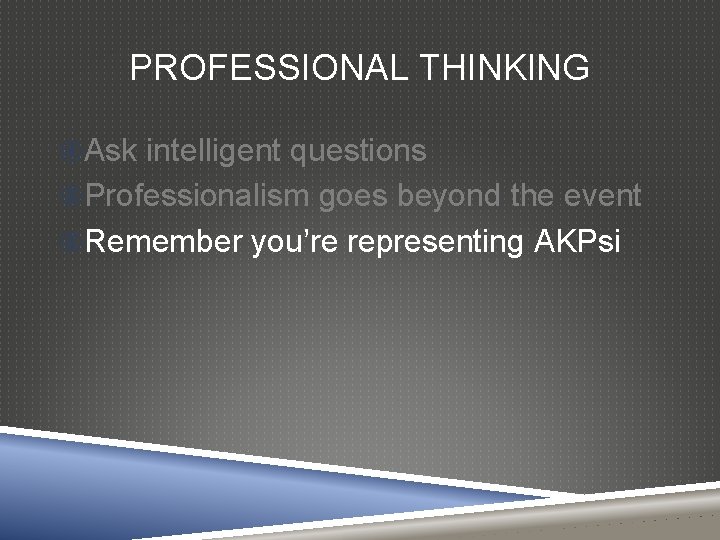 PROFESSIONAL THINKING Ask intelligent questions Professionalism goes beyond the event Remember you’re representing AKPsi