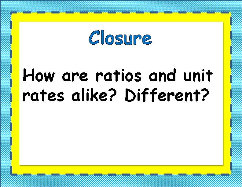Closure How are ratios and unit rates alike? Different? Closure How are ratios and unit rates alike? Different?