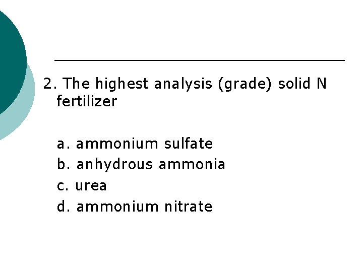 2. The highest analysis (grade) solid N fertilizer a. ammonium sulfate b. anhydrous ammonia